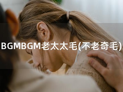 BGMBGM老太太毛(不老奇毛)