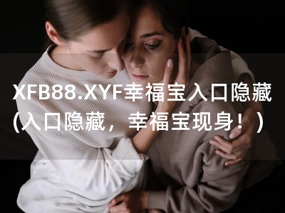 XFB88.XYF幸福宝入口隐藏(入口隐藏，幸福宝现身！)