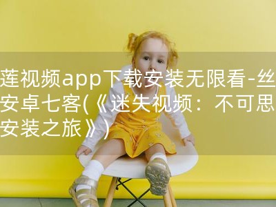 榴莲视频app下载安装无限看-丝瓜安卓七客(《迷失视频：不可思议的安装之旅》)